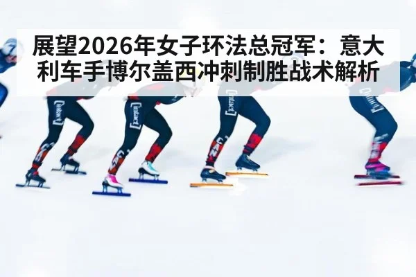 展望2026年女子环法总冠军:意大利车手博尔盖西冲刺制胜战术解析